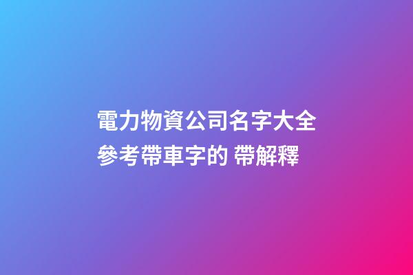 電力物資公司名字大全參考帶車字的 帶解釋-第1張-公司起名-玄機派